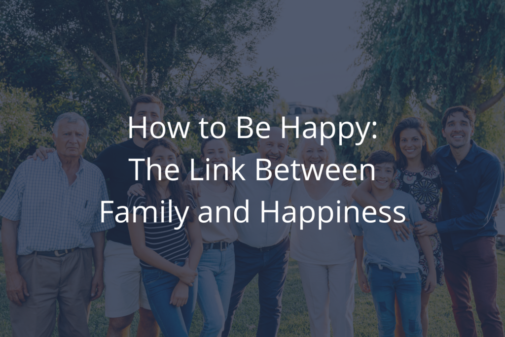 How to Be Happy The Link Between Family and Happiness