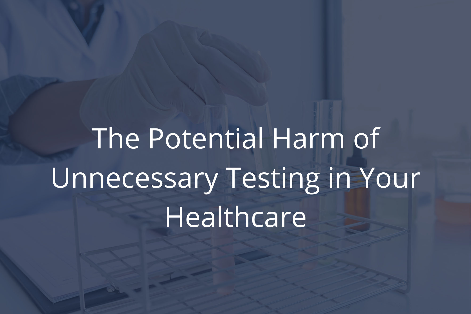 The Potential Harm of Unnecessary Testing in Your Healthcare