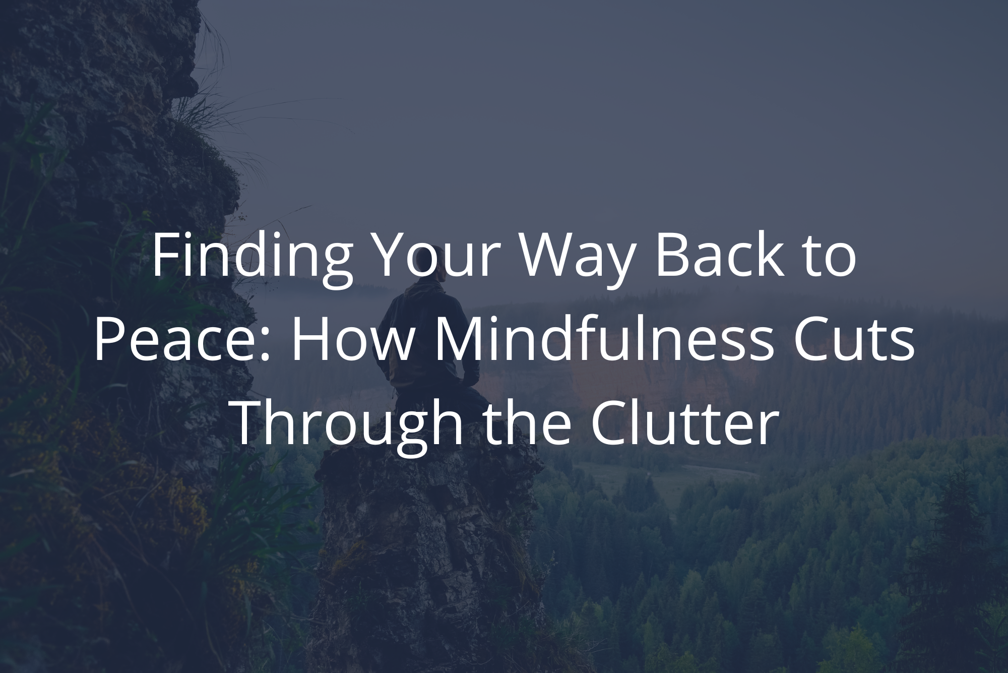 Finding Your Way Back to Peace: How Mindfulness Cuts Through the Clutter